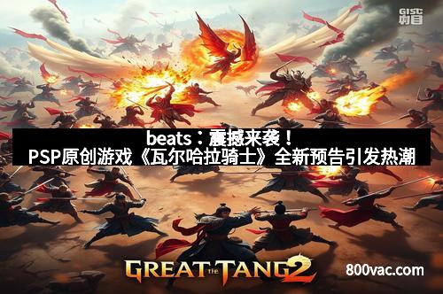 beats：震撼来袭！PSP原创游戏《瓦尔哈拉骑士》全新预告引发热潮